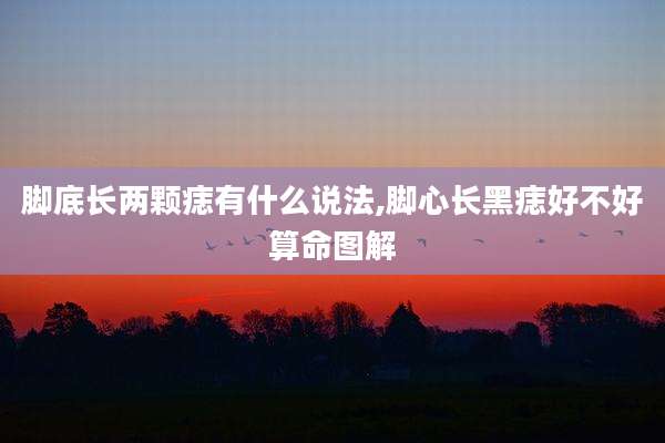 脚底长两颗痣有什么说法,脚心长黑痣好不好算命图解