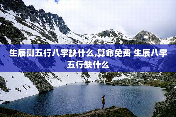 生辰测五行八字缺什么,算命免费 生辰八字五行缺什么