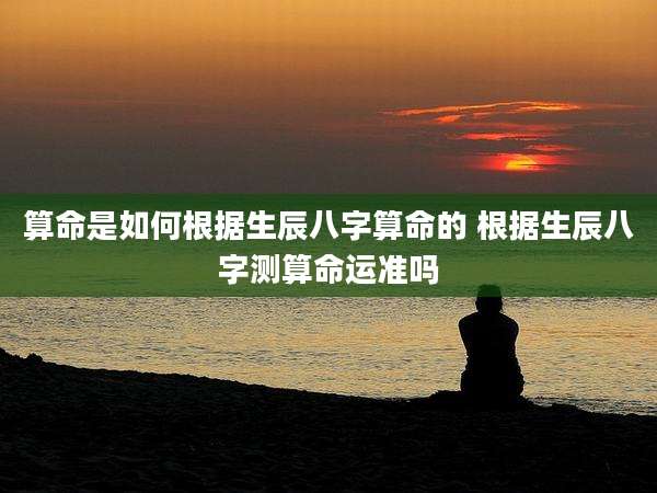 算命是如何根据生辰八字算命的 根据生辰八字测算命运准吗