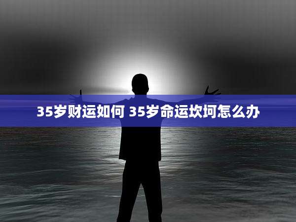 35岁财运如何 35岁命运坎坷怎么办