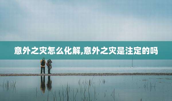意外之灾怎么化解,意外之灾是注定的吗