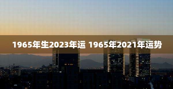 1965年生2023年运 1965年2021年运势