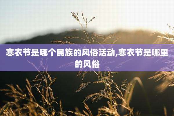 寒衣节是哪个民族的风俗活动,寒衣节是哪里的风俗