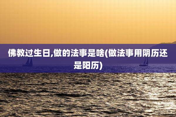 佛教过生日,做的法事是啥(做法事用阴历还是阳历)