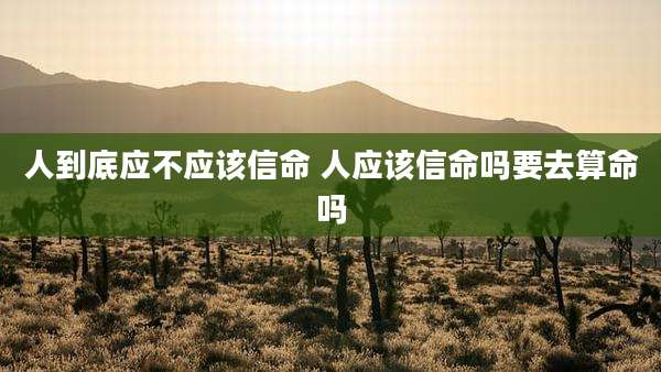 人到底应不应该信命 人应该信命吗要去算命吗