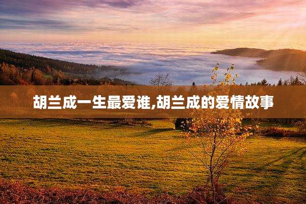 胡兰成一生最爱谁,胡兰成的爱情故事
