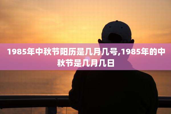1985年中秋节阳历是几月几号,1985年的中秋节是几月几日