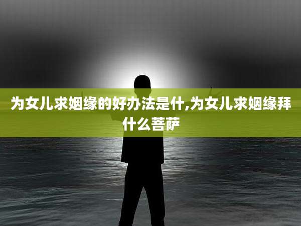 为女儿求姻缘的好办法是什,为女儿求姻缘拜什么菩萨