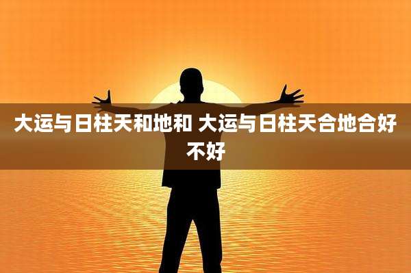 大运与日柱天和地和 大运与日柱天合地合好不好
