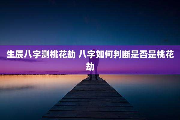 生辰八字测桃花劫 八字如何判断是否是桃花劫