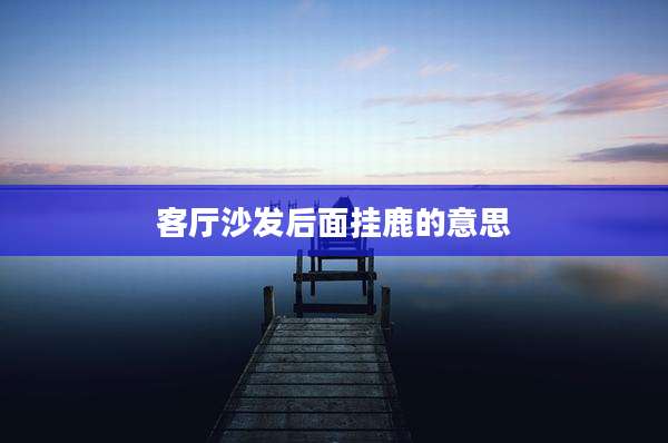 客厅沙发后面挂鹿的意思