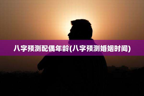八字预测配偶年龄(八字预测婚姻时间)