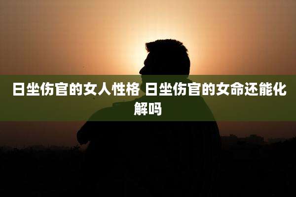 日坐伤官的女人性格 日坐伤官的女命还能化解吗