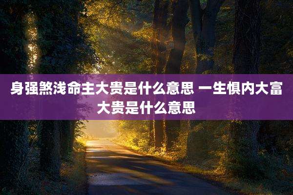 身强煞浅命主大贵是什么意思 一生惧内大富大贵是什么意思