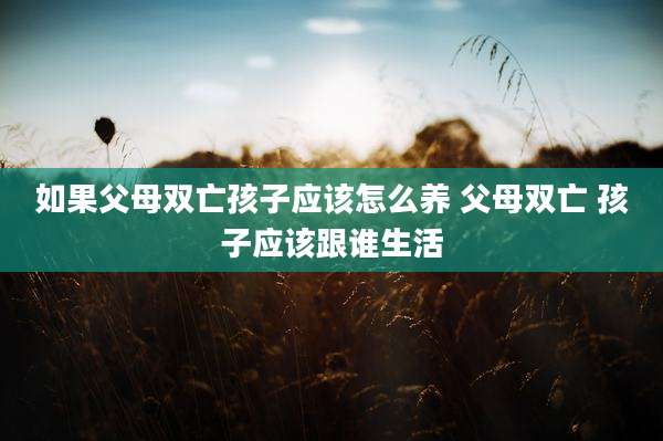 如果父母双亡孩子应该怎么养 父母双亡 孩子应该跟谁生活