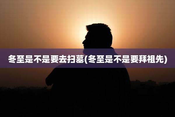 冬至是不是要去扫墓(冬至是不是要拜祖先)