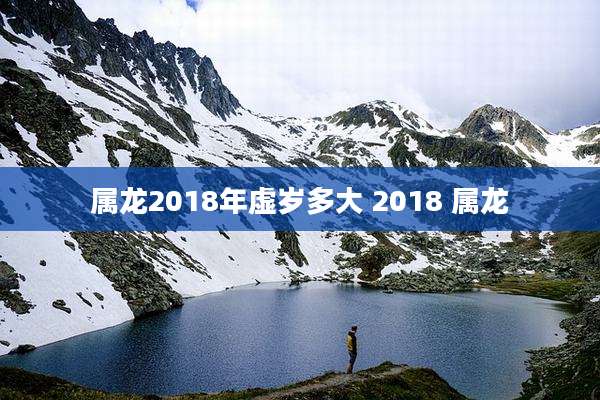 属龙2018年虚岁多大 2018 属龙