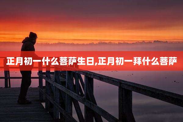 正月初一什么菩萨生日,正月初一拜什么菩萨