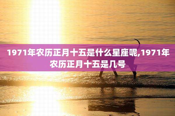 1971年农历正月十五是什么星座呢,1971年农历正月十五是几号