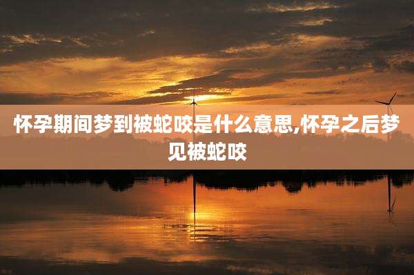 怀孕期间梦到被蛇咬是什么意思,怀孕之后梦见被蛇咬