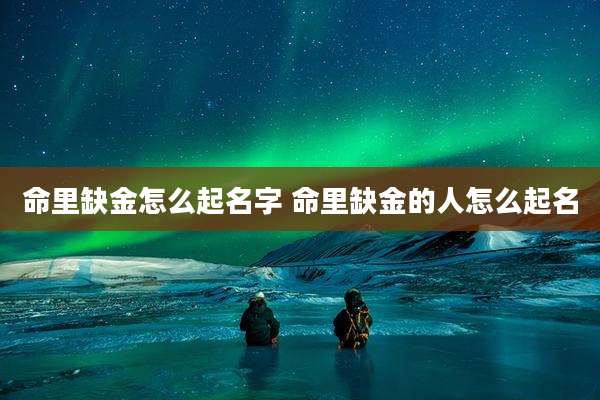 命里缺金怎么起名字 命里缺金的人怎么起名