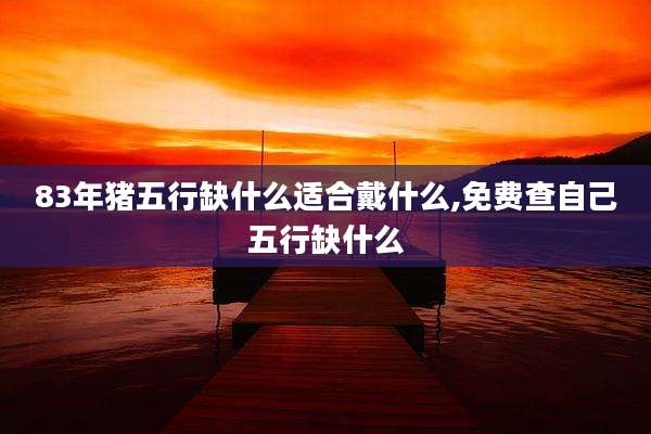 83年猪五行缺什么适合戴什么,免费查自己五行缺什么
