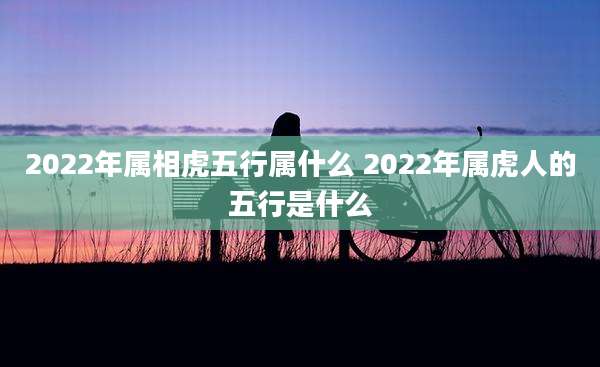 2022年属相虎五行属什么 2022年属虎人的五行是什么