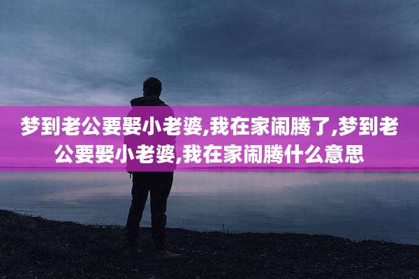 梦到老公要娶小老婆,我在家闹腾了,梦到老公要娶小老婆,我在家闹腾什么意思