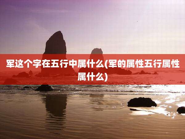 军这个字在五行中属什么(军的属性五行属性属什么)