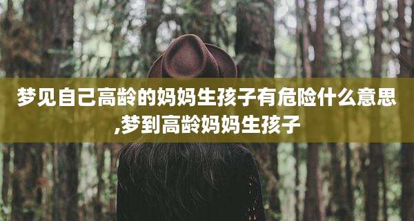 梦见自己高龄的妈妈生孩子有危险什么意思,梦到高龄妈妈生孩子