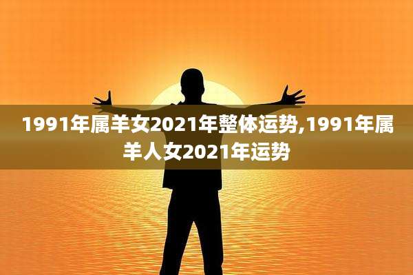 1991年属羊女2021年整体运势,1991年属羊人女2021年运势