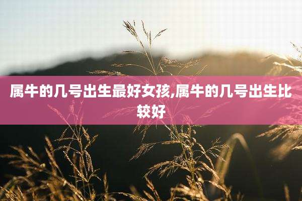 属牛的几号出生最好女孩,属牛的几号出生比较好