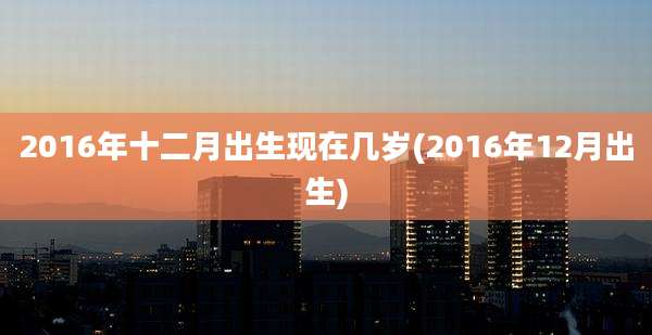 2016年十二月出生现在几岁(2016年12月出生)