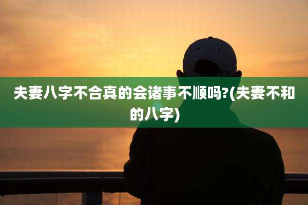 夫妻八字不合真的会诸事不顺吗?(夫妻不和的八字)
