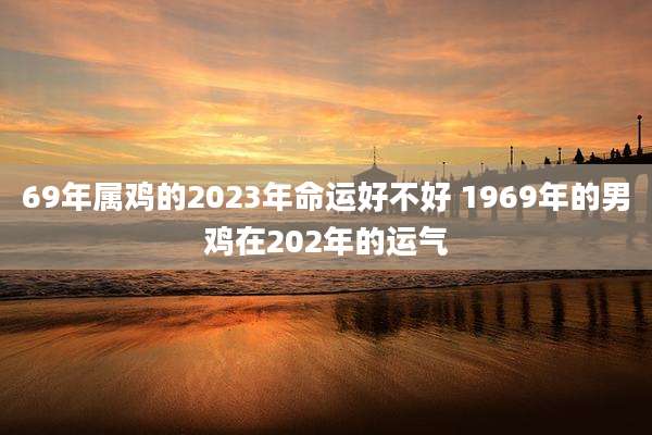 69年属鸡的2023年命运好不好 1969年的男鸡在202年的运气