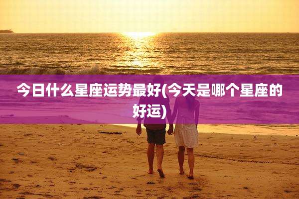 今日什么星座运势最好(今天是哪个星座的好运)