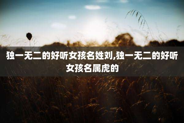 独一无二的好听女孩名姓刘,独一无二的好听女孩名属虎的