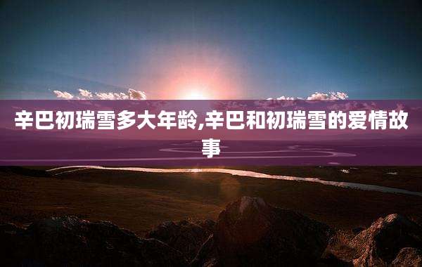 辛巴初瑞雪多大年龄,辛巴和初瑞雪的爱情故事
