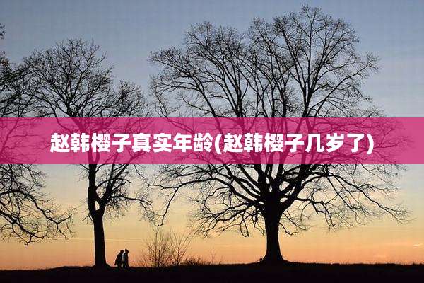 赵韩樱子真实年龄(赵韩樱子几岁了)