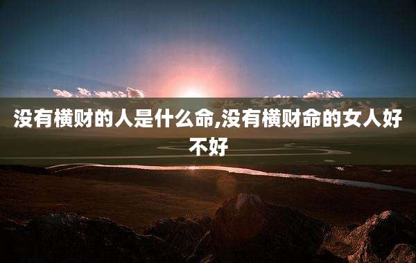 没有横财的人是什么命,没有横财命的女人好不好