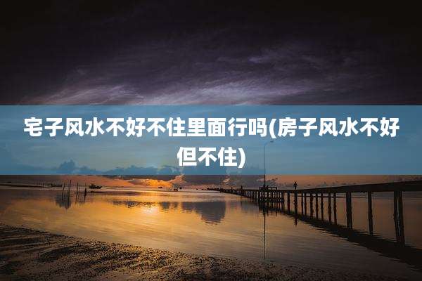 宅子风水不好不住里面行吗(房子风水不好但不住)