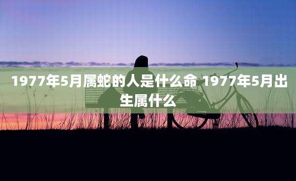1977年5月属蛇的人是什么命 1977年5月出生属什么