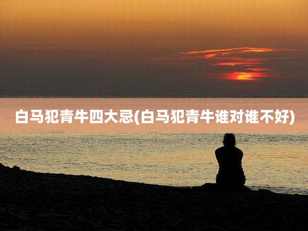 白马犯青牛四大忌(白马犯青牛谁对谁不好)
