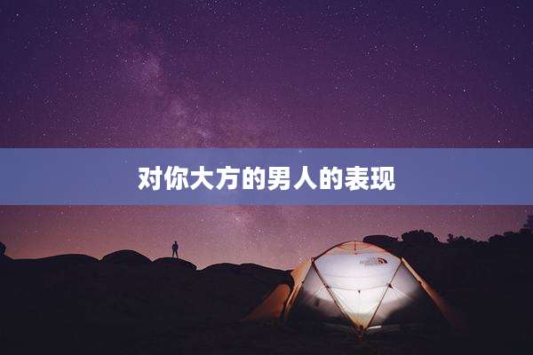 对你大方的男人的表现
