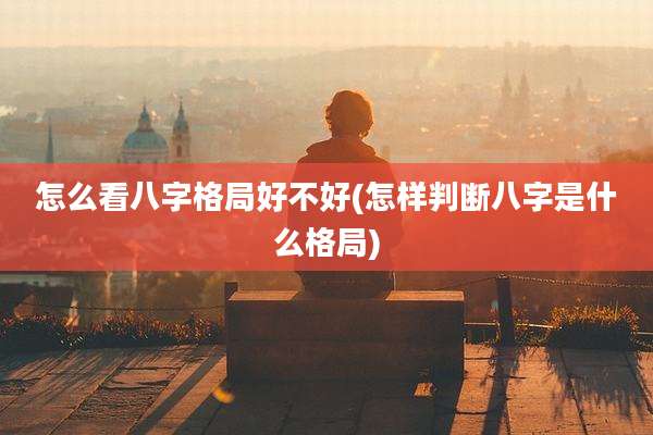 怎么看八字格局好不好(怎样判断八字是什么格局)