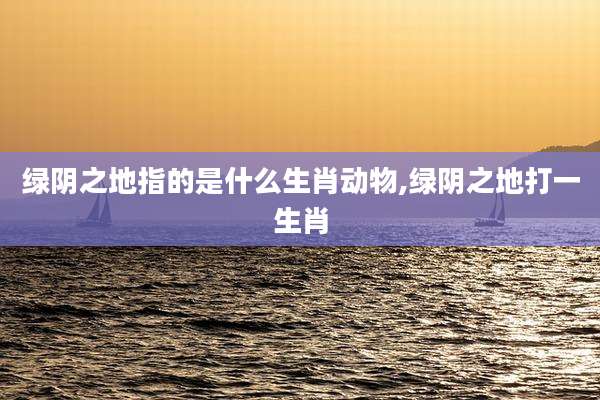 绿阴之地指的是什么生肖动物,绿阴之地打一生肖