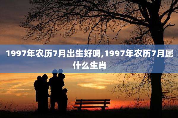1997年农历7月出生好吗,1997年农历7月属什么生肖