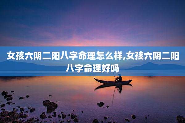 女孩六阴二阳八字命理怎么样,女孩六阴二阳八字命理好吗