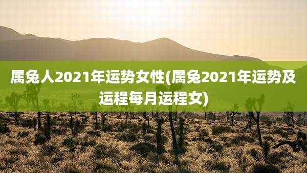 属兔人2021年运势女性(属兔2021年运势及运程每月运程女)