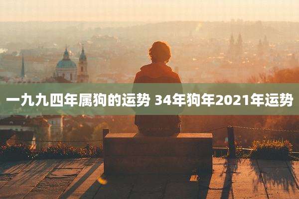 一九九四年属狗的运势 34年狗年2021年运势